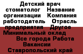 Детский врач-стоматолог › Название организации ­ Компания-работодатель › Отрасль предприятия ­ Другое › Минимальный оклад ­ 60 000 - Все города Работа » Вакансии   . Ставропольский край,Невинномысск г.